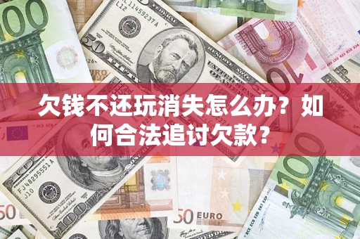 武汉欠钱不还玩消失怎么办？如何合法追讨欠款？