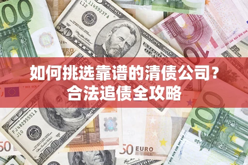 武汉如何挑选靠谱的清债公司?合法追债全攻略 武汉如何挑选靠谱的清债公司?合法追债全攻略