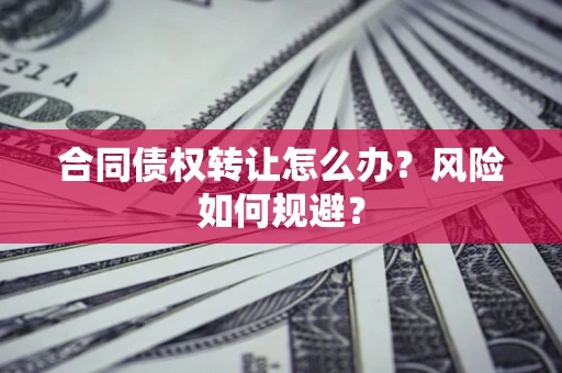 武汉合同债权转让怎么办？风险如何规避？