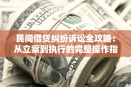武汉民间借贷纠纷诉讼全攻略：从立案到执行的完整操作指南
