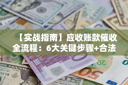 武汉【实战指南】应收账款催收全流程：6大关键步骤+合法回款技巧