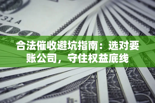 武汉合法催收避坑指南：选对要账公司，守住权益底线