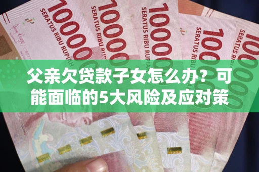 武汉父亲欠贷款子女怎么办?可能面临的5大风险及应对策略 武汉父亲欠贷款子女怎么办?可能面临的5大风险及应对策略