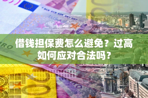 武汉借钱担保费怎么避免？过高如何应对合法吗？