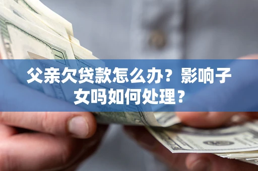 武汉父亲欠贷款怎么办？影响子女吗如何处理？