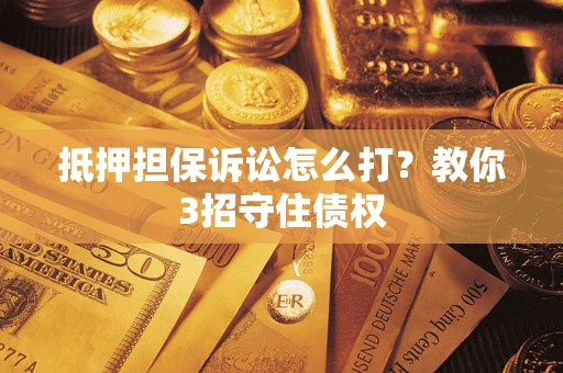 武汉抵押担保诉讼怎么打？教你3招守住债权