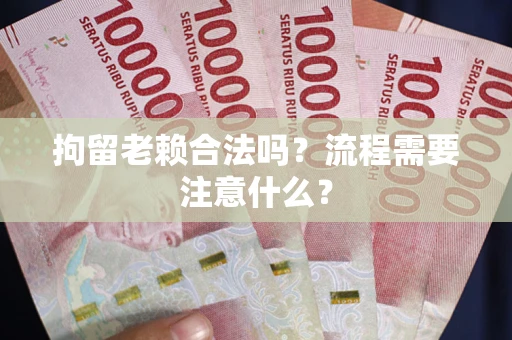 武汉拘留老赖合法吗？流程需要注意什么？