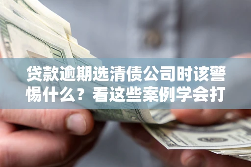 武汉贷款逾期选清债公司时该警惕什么？看这些案例学会打翻身仗
