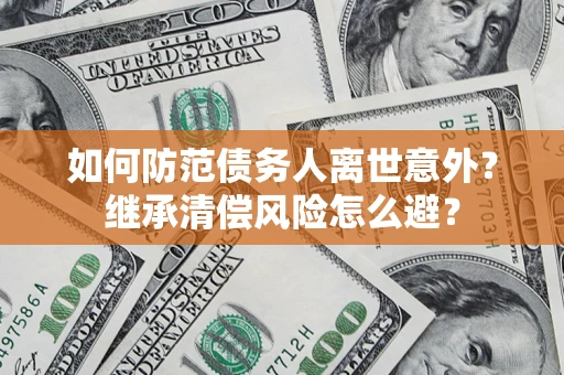 武汉如何防范债务人离世意外？继承清偿风险怎么避？
