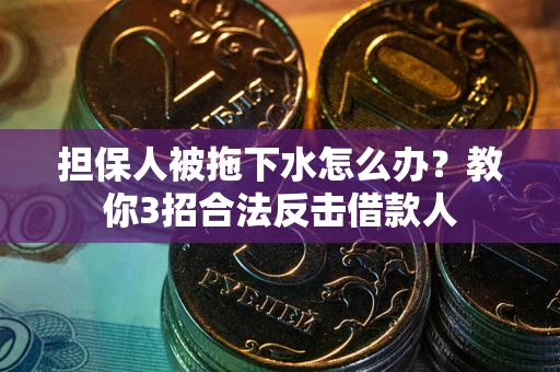 武汉担保人被拖下水怎么办？教你3招合法反击借款人