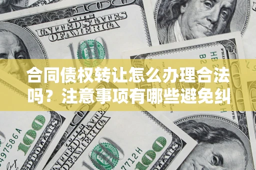 武汉合同债权转让怎么办理合法吗？注意事项有哪些避免纠纷？
