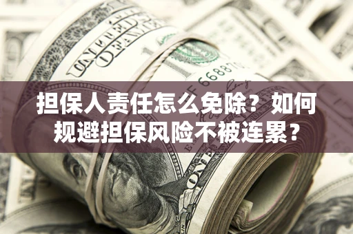 武汉担保人责任怎么免除？如何规避担保风险不被连累？