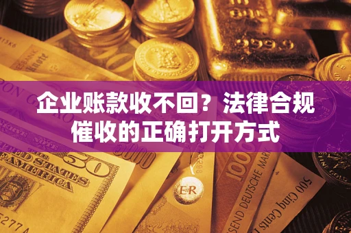 武汉企业账款收不回？法律合规催收的正确打开方式