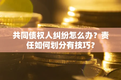 武汉共同债权人纠纷怎么办？责任如何划分有技巧？