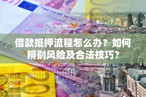 武汉借款抵押流程怎么办？如何辨别风险及合法技巧？