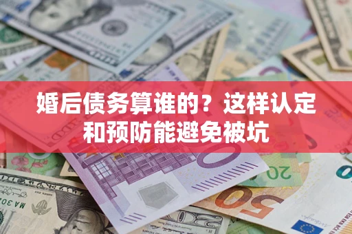 武汉婚后债务算谁的？这样认定和预防能避免被坑