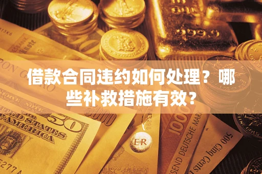 武汉借款合同违约如何处理？哪些补救措施有效？