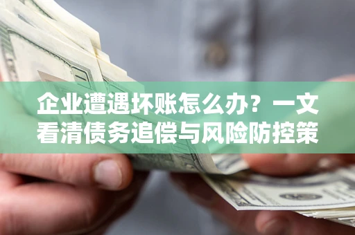 武汉企业遭遇坏账怎么办？一文看清债务追偿与风险防控策略