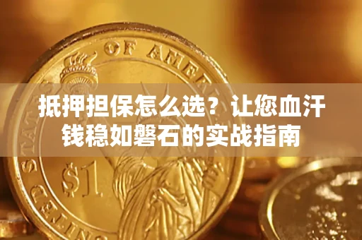 武汉抵押担保怎么选？让您血汗钱稳如磐石的实战指南