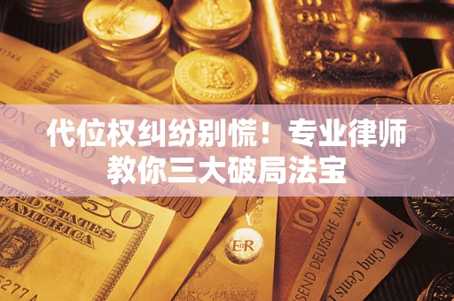 武汉代位权纠纷别慌！专业律师教你三大破局法宝