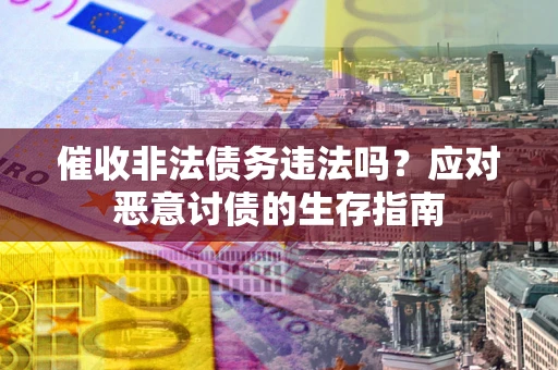 武汉催收非法债务违法吗？应对恶意讨债的生存指南