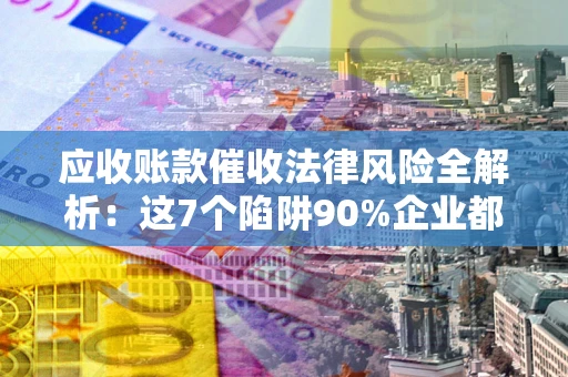 武汉应收账款催收法律风险全解析：这7个陷阱90%企业都踩过（含合规应对指南）