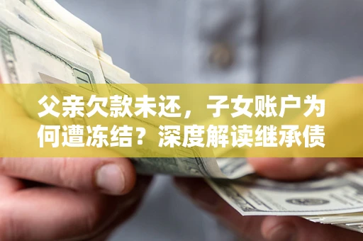 武汉父亲欠款未还，子女账户为何遭冻结？深度解读继承债务迷局
