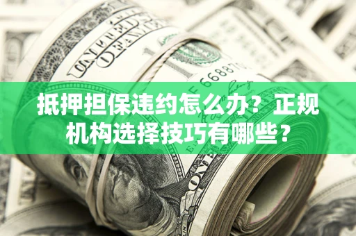武汉抵押担保违约怎么办？正规机构选择技巧有哪些？