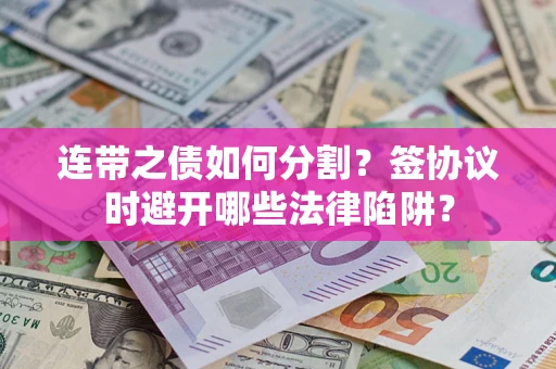 武汉连带之债如何分割？签协议时避开哪些法律陷阱？