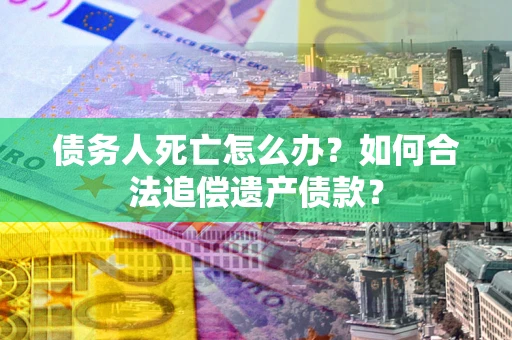 武汉债务人死亡怎么办？如何合法追偿遗产债款？