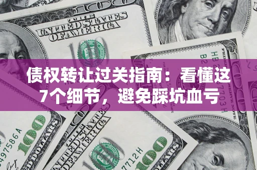 武汉债权转让过关指南：看懂这7个细节，避免踩坑血亏