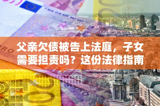 武汉父亲欠债被告上法庭，子女需要担责吗？这份法律指南必须看完