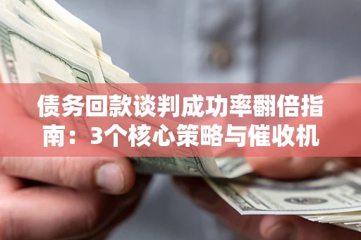 武汉债务回款谈判成功率翻倍指南：3个核心策略与催收机构避坑法则