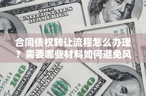 武汉合同债权转让流程怎么办理？需要哪些材料如何避免风险？