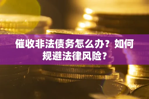 武汉催收非法债务怎么办？如何规避法律风险？