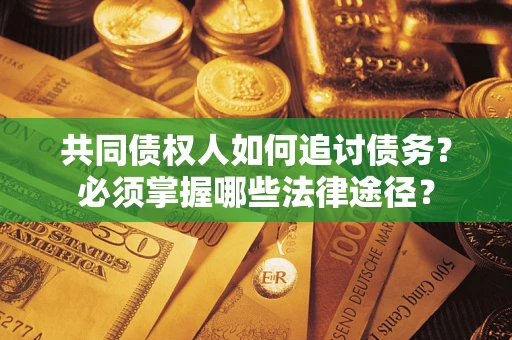 武汉共同债权人如何追讨债务？必须掌握哪些法律途径？