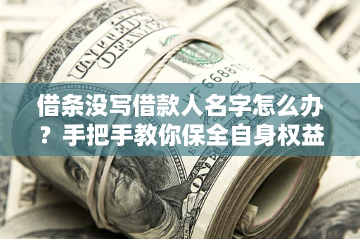 武汉借条没写借款人名字怎么办？手把手教你保全自身权益