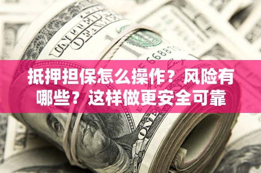 武汉抵押担保怎么操作？风险有哪些？这样做更安全可靠