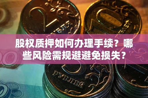 武汉股权质押如何办理手续？哪些风险需规避避免损失？