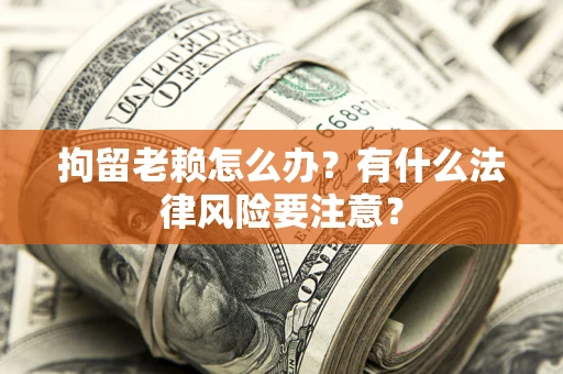 武汉拘留老赖怎么办？有什么法律风险要注意？