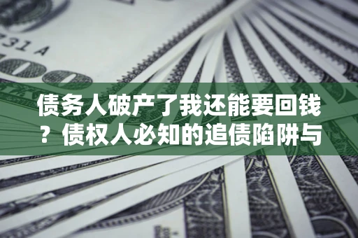 武汉债务人破产了我还能要回钱？债权人必知的追债陷阱与破局之道
