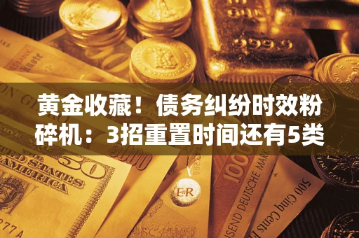 武汉黄金收藏！债务纠纷时效粉碎机：3招重置时间还有5类不设年限的特殊债务