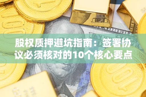 武汉股权质押避坑指南：签署协议必须核对的10个核心要点