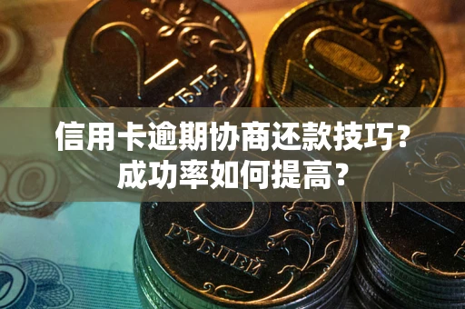 武汉信用卡逾期协商还款技巧？成功率如何提高？
