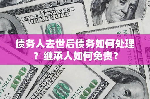 武汉债务人去世后债务如何处理？继承人如何免责？
