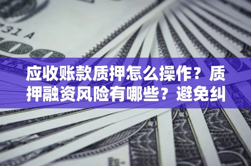 武汉应收账款质押怎么操作？质押融资风险有哪些？避免纠纷高效融资技巧