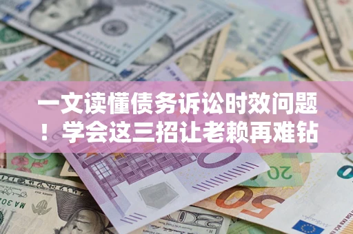 武汉一文读懂债务诉讼时效问题！学会这三招让老赖再难钻空子