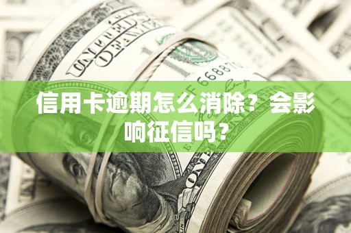 武汉信用卡逾期怎么消除？会影响征信吗？
