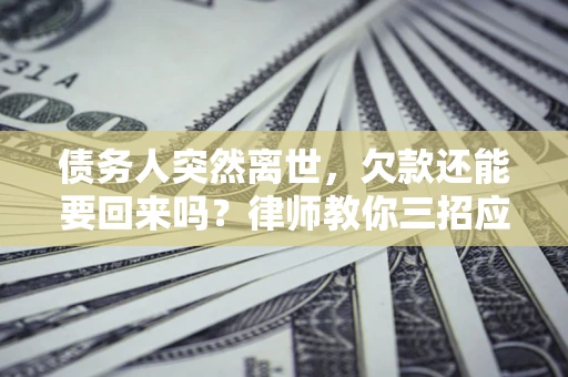 武汉债务人突然离世，欠款还能要回来吗？律师教你三招应对