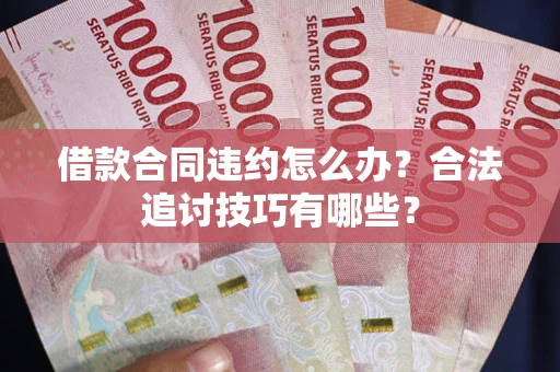 武汉借款合同违约怎么办？合法追讨技巧有哪些？
